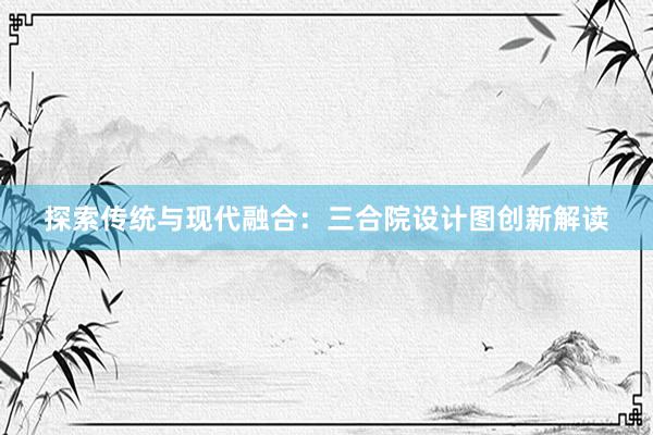 探索传统与现代融合：三合院设计图创新解读