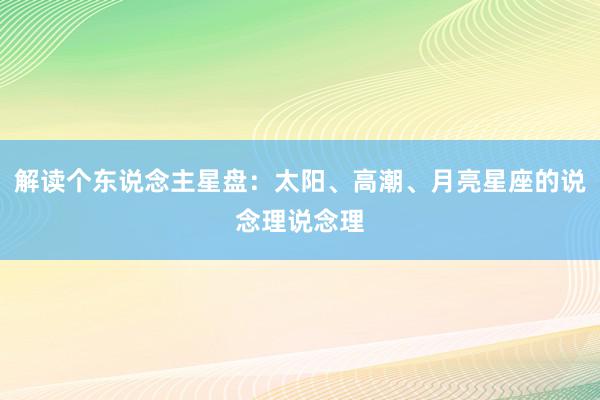 解读个东说念主星盘：太阳、高潮、月亮星座的说念理说念理